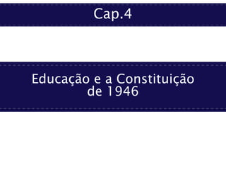 Cap.4
Educação e a Constituição
de 1946
 