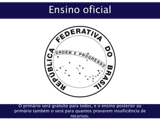 Ensino oficial
O primário será gratuito para todos, e o ensino posterior ao
primário também o será para quantos provarem insuficiência de
recursos.
 