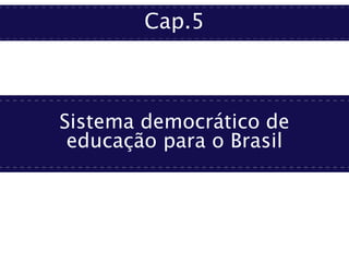 Cap.5
Sistema democrático de
educação para o Brasil
 