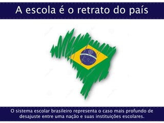 A escola é o retrato do país
O sistema escolar brasileiro representa o caso mais profundo de
desajuste entre uma nação e suas instituições escolares.
 