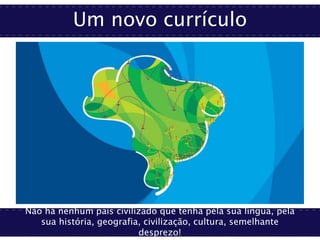 Um novo currículo
Não há nenhum país civilizado que tenha pela sua língua, pela
sua história, geografia, civilização, cultura, semelhante
desprezo!
 