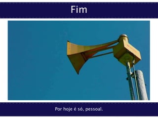 Fim
Por hoje é só, pessoal.
 