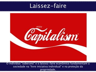 Laissez-faire
O indivíduo "soberano" e o laissez-faire econômico fundamentam a
sociedade na “livre iniciativa individual” e na proteção da
propriedade.
 