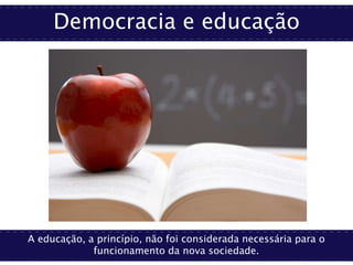Democracia e educação
A educação, a princípio, não foi considerada necessária para o
funcionamento da nova sociedade.
 