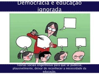 Democracia e educação
ignorada
Teorias sociais engenhosas para que se pudesse,
plausivelmente, deixar de reconhecer a necessidade da
educação.
 
