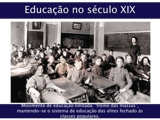 Educação no século XIX
Movimento de educação limitada: “treino das massas”,
mantendo-se o sistema de educação das elites fechado às
classes populares.
 