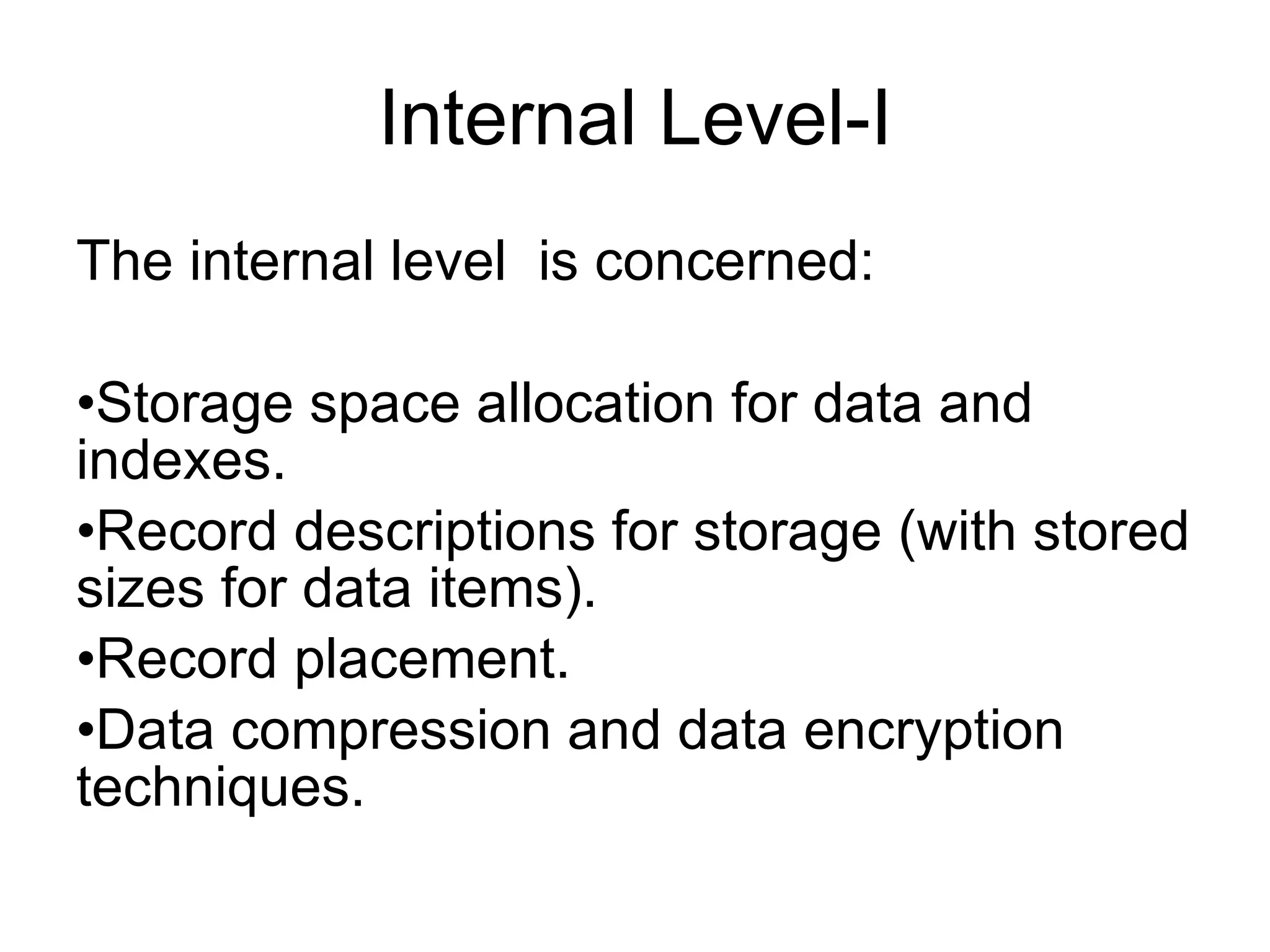 Internal Level-I The internal level  is concerned: Storage space allocation for data and indexes. Record descriptions for storage (with stored sizes for data items). Record placement. Data compression and data encryption techniques. 