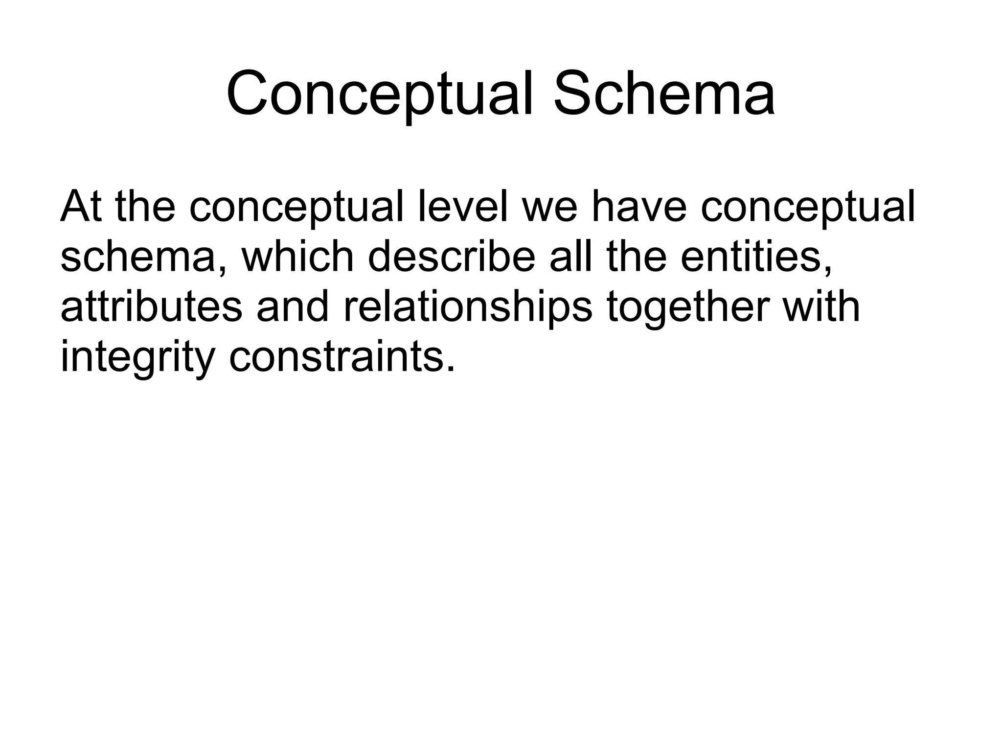 Conceptual Schema At the conceptual level we have conceptual schema, which describe all the entities, attributes and relationships together with integrity constraints. 