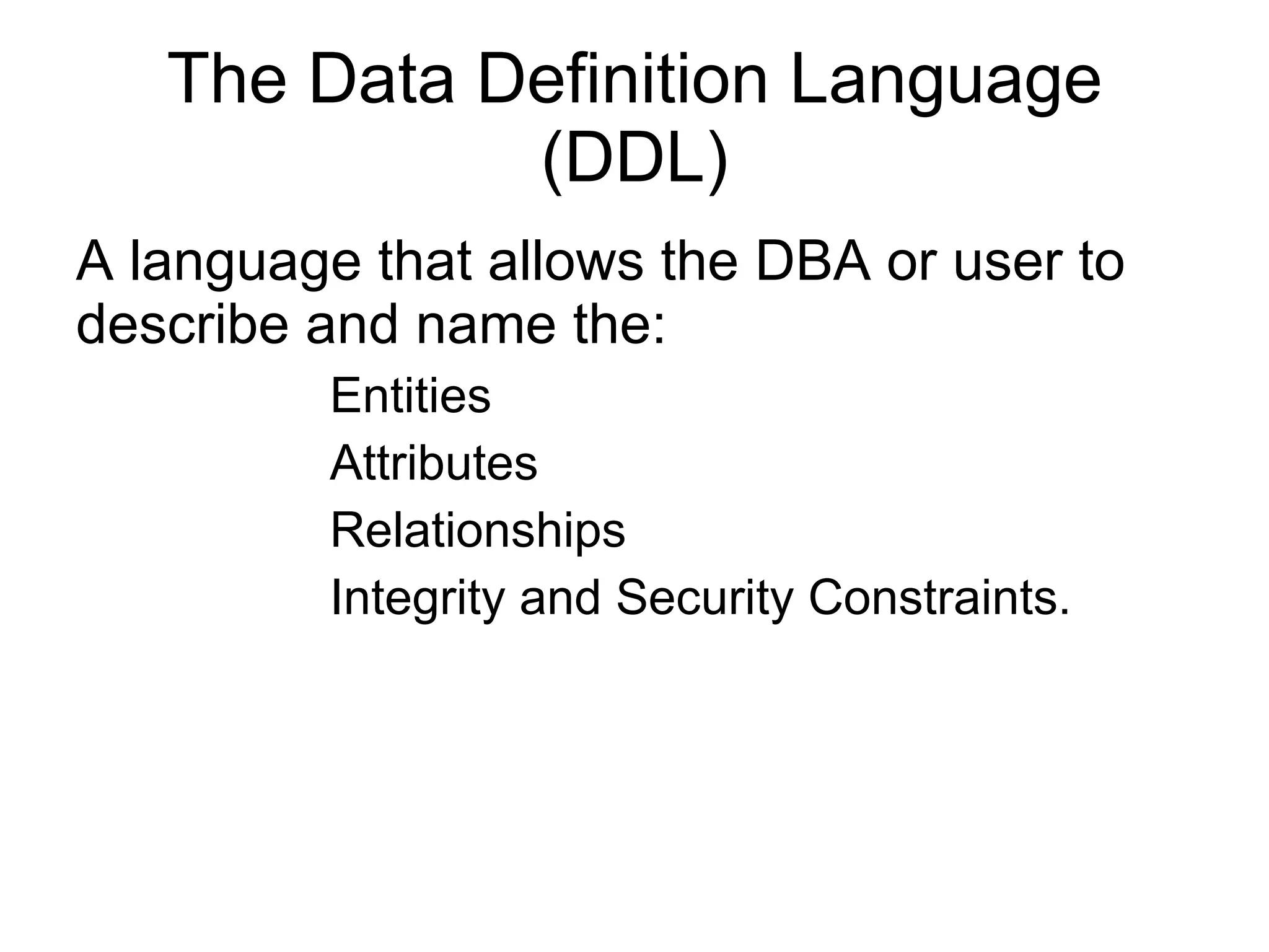 The Data Definition Language (DDL) A language that allows the DBA or user to describe and name the: Entities Attributes  Relationships Integrity and Security Constraints. 