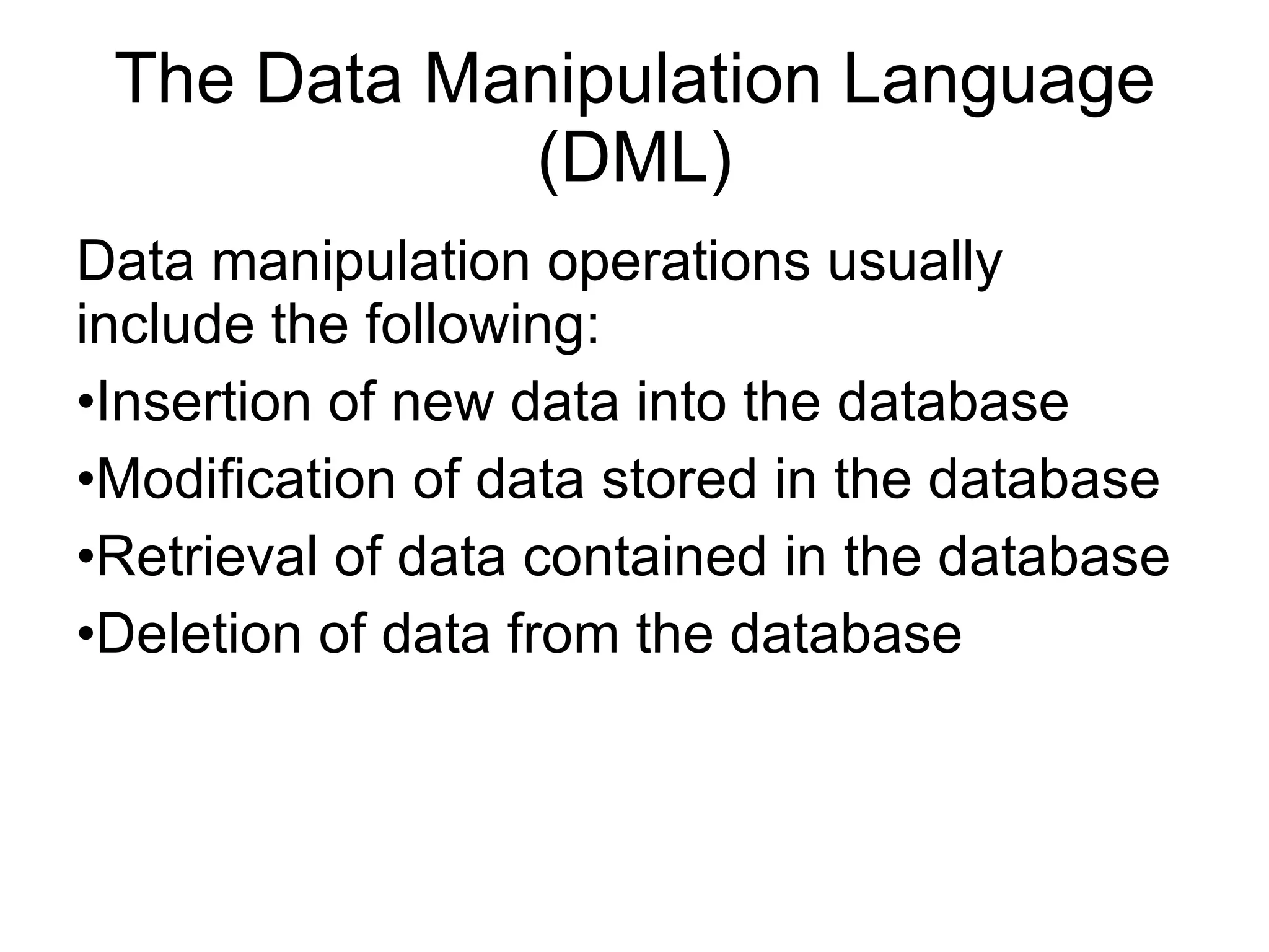 The Data Manipulation Language (DML) Data manipulation operations usually include the following: Insertion of new data into the database Modification of data stored in the database Retrieval of data contained in the database Deletion of data from the database 