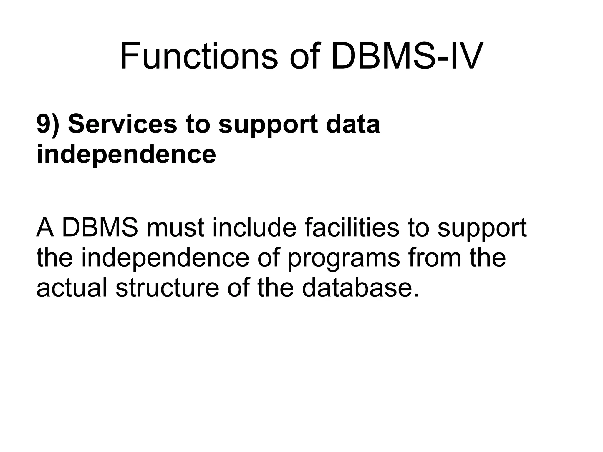 Functions of DBMS-IV 9) Services to support data independence A DBMS must include facilities to support the independence of programs from the actual structure of the database. 