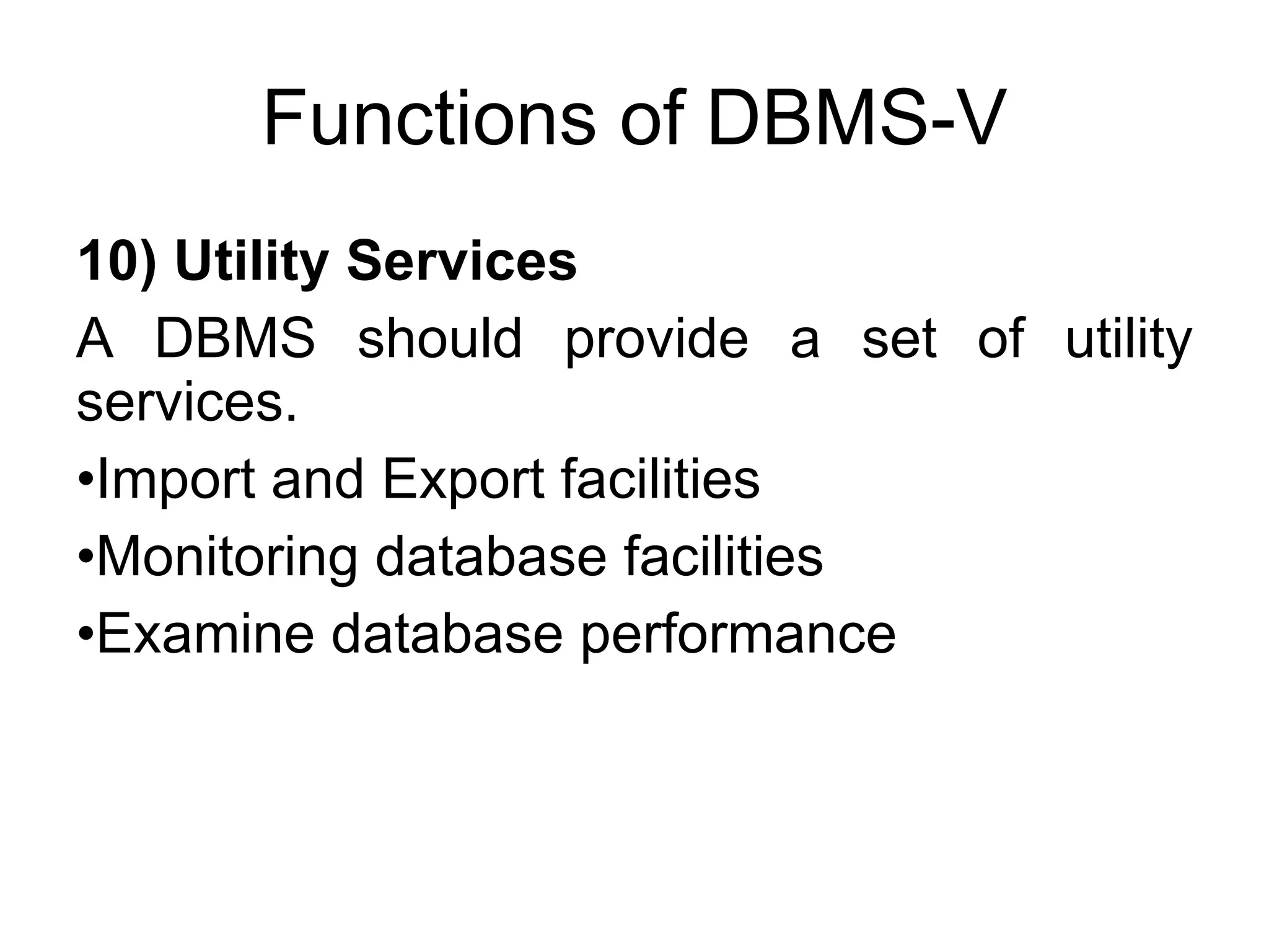 Functions of DBMS-V 10) Utility Services A DBMS should provide a set of utility services. Import and Export facilities Monitoring database facilities Examine database performance 