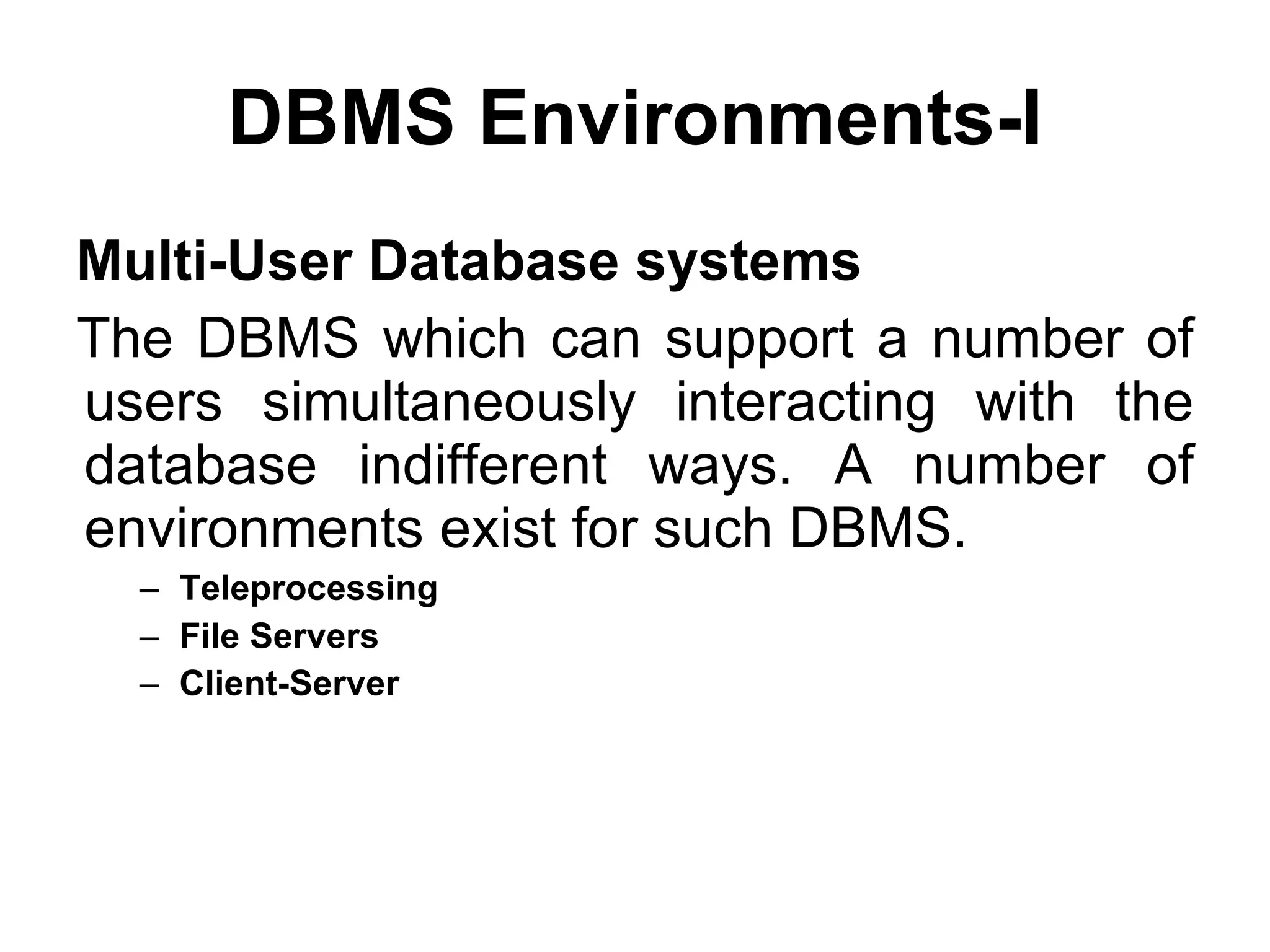 DBMS Environments-I Multi-User Database systems The DBMS which can support a number of users simultaneously interacting with the database indifferent ways. A number of environments exist for such DBMS. Teleprocessing   File Servers   Client-Server   