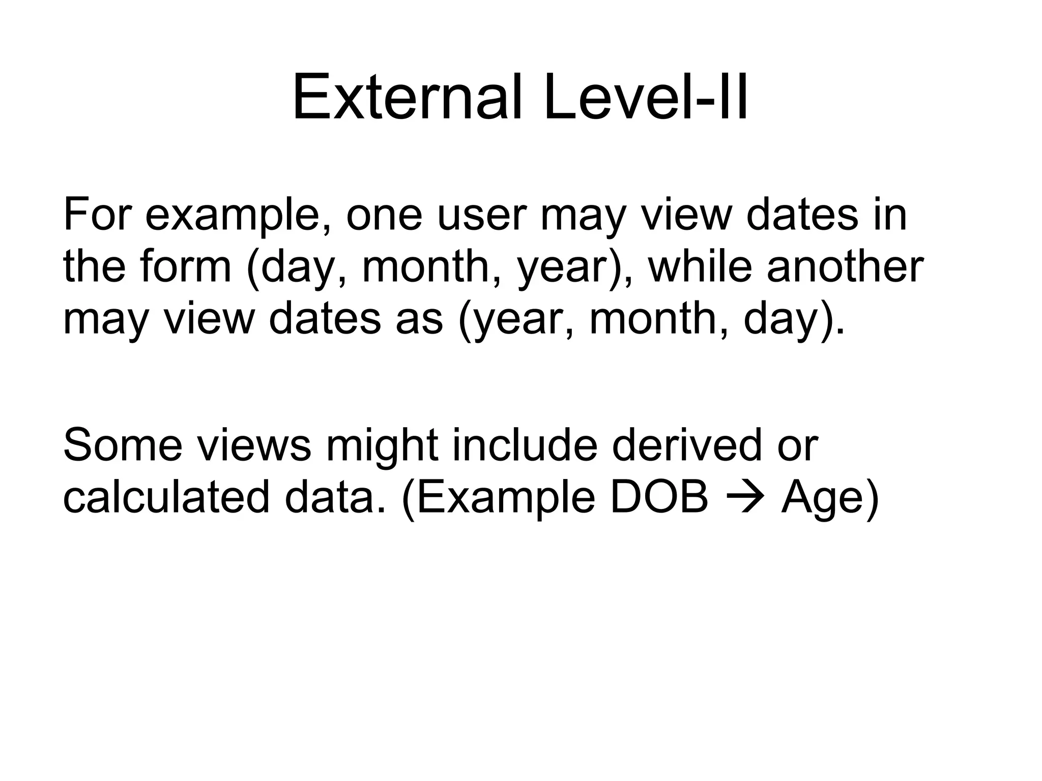 External Level-II For example, one user may view dates in the form (day, month, year), while another may view dates as (year, month, day). Some views might include derived or calculated data. (Example DOB    Age) 