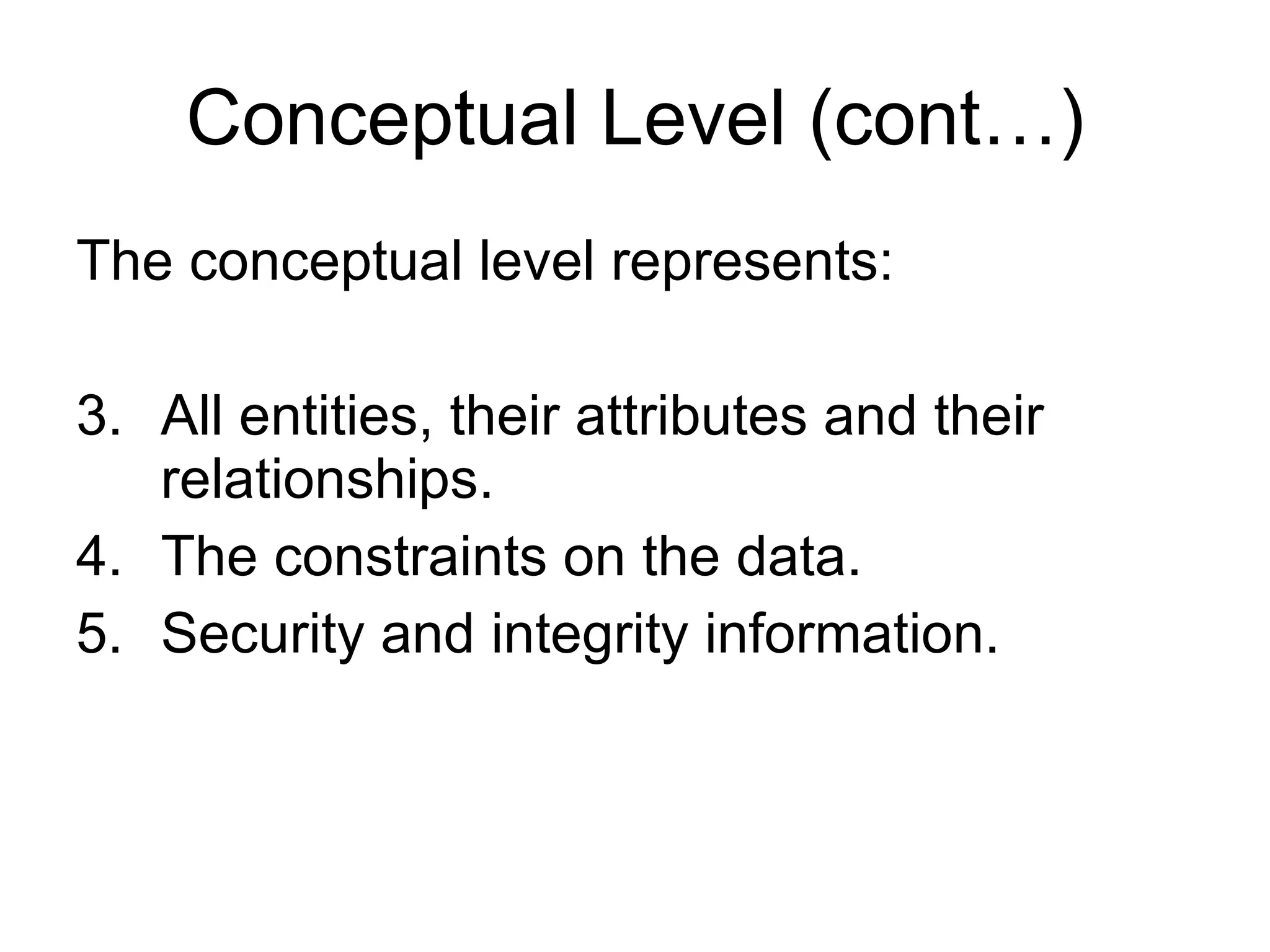 Conceptual Level (cont…) The conceptual level represents: All entities, their attributes and their relationships. The constraints on the data. Security and integrity information. 