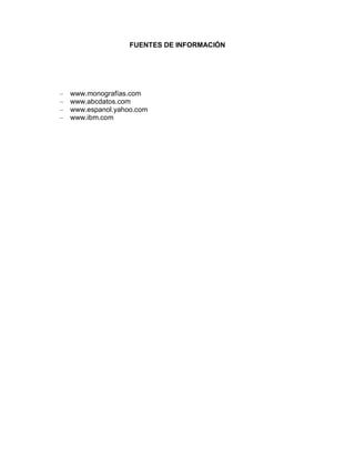 FUENTES DE INFORMACIÓN




–   www.monografías.com
–   www.abcdatos.com
–   www.espanol.yahoo.com
–   www.ibm.com
 