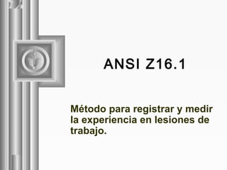 ANSI Z16.1
Método para registrar y medir
la experiencia en lesiones de
trabajo.
 