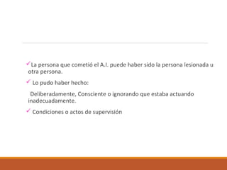 La persona que cometió el A.I. puede haber sido la persona lesionada u
otra persona.
 Lo pudo haber hecho:
Deliberadamente, Consciente o ignorando que estaba actuando
inadecuadamente.
 Condiciones o actos de supervisión
 