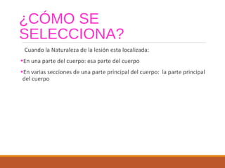¿CÓMO SE
SELECCIONA?
Cuando la Naturaleza de la lesión esta localizada:
•En una parte del cuerpo: esa parte del cuerpo
•En varias secciones de una parte principal del cuerpo: la parte principal
del cuerpo
 