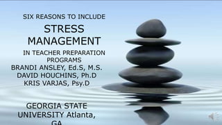 SIX REASONS TO INCLUDE
STRESS
MANAGEMENT
IN TEACHER PREPARATION
PROGRAMS
BRANDI ANSLEY, Ed.S, M.S.
DAVID HOUCHINS, Ph.D
KRIS VARJAS, Psy.D
GEORGIA STATE
UNIVERSITY Atlanta,
 