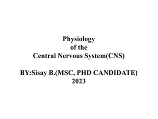 1
Physiology
of the
Central Nervous System(CNS)
BY:Sisay B.(MSC, PHD CANDIDATE)
2023
 