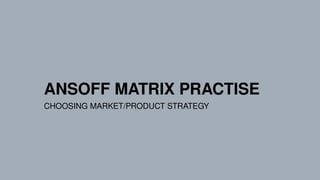 ANSOFF MATRIX PRACTISE
CHOOSING MARKET/PRODUCT STRATEGY
 