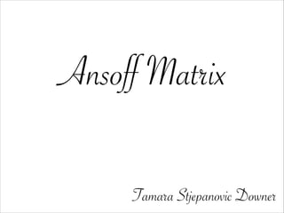 Ansoff Matrix
Tamara Stjepanovic Downer
 