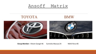 Ansoff Matrix 
TOYOTA BMW 
Group Member:- Vikram Gangal-46 Surendra Maurya-24 Nikhil Parui-85 
 