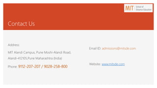 Contact Us
Address:
MIT Alandi Campus, Pune Moshi-Alandi Road,
Alandi-412105,Pune Maharashtra (India)
Phone: 9112-207-207 / 9028-258-800
Email ID: admissions@mitsde.com
Website: www.mitsde.com
 
