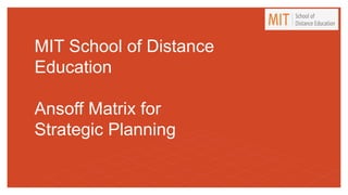 MIT School of Distance
Education
Ansoff Matrix for
Strategic Planning
 