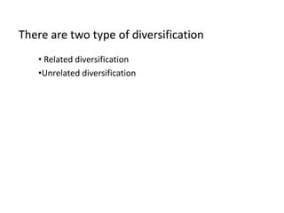 There are two type of diversification
   • Related diversification
   •Unrelated diversification
 