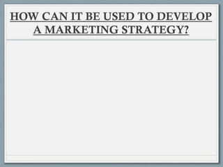 HOW CAN IT BE USED TO DEVELOP
A MARKETING STRATEGY?
 
