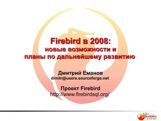 
      
       DEVEL-A35 
      
     
      
       Dmitry Yemanov 
      
     
      
       
      
     
      
       Firebird в 2008: новые возможности и планы по дальнейшему развитию  Дмитрий Еманов dim [email_address]     Проект Firebird http://www.firebirdsql.org/  
      
     