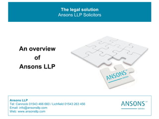 The legal solution Ansons LLP Solicitors Ansons LLP Tel: Cannock 01543 466 660 / Lichfield 01543 263 456 Email: info@ansonsllp.com Web: www.ansonsllp.com An overview  of  Ansons LLP   