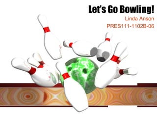 Let’s Go Bowling!
         Linda Anson
    PRES111-1102B-06
 