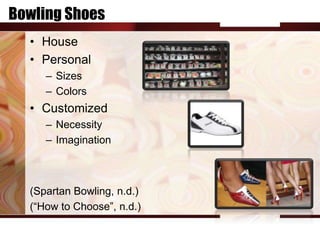 Bowling Shoes
  • House
  • Personal
     – Sizes
     – Colors
  • Customized
     – Necessity
     – Imagination



  (Spartan Bowling, n.d.)
  (“How to Choose”, n.d.)
 