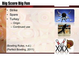 Big Score Big Fun
  • Strike
  • Spare
  • Turkey
     – Origin
     – Continued use




  (Bowling Rules, n.d.)
  (Perfect Bowling, 2011)
 