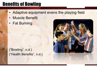 Benefits of Bowling
   • Adaptive equipment evens the playing field
   • Muscle Benefit
   • Fat Burning




   (“Bowling”, n.d.)
   (“Health Benefits”, n.d.)
 