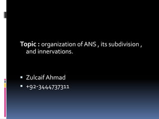 Topic : organization of ANS , its subdivision ,
  and innervations.


 Zulcaif Ahmad
 +92-3444737311
 