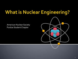 What is Nuclear Engineering? American Nuclear Society Purdue Student Chapter 1 