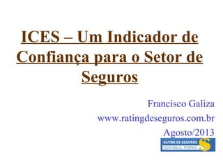 ICES – Um Indicador de
Confiança para o Setor de
Seguros
Francisco Galiza
www.ratingdeseguros.com.br
Agosto/2013
 