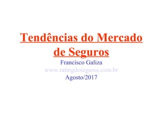 Tendências do Mercado
de Seguros
Francisco Galiza
www.ratingdeseguros.com.br
Agosto/2017
 