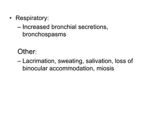 • Respiratory:
– Increased bronchial secretions,
bronchospasms
Other:
– Lacrimation, sweating, salivation, loss of
binocular accommodation, miosis
 