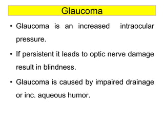 Glaucoma
• Glaucoma is an increased intraocular
pressure.
• If persistent it leads to optic nerve damage
result in blindness.
• Glaucoma is caused by impaired drainage
or inc. aqueous humor.
 