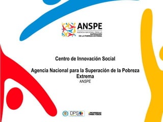 Centro de Innovación Social 
Agencia Nacional para la Superación de la Pobreza 
Extrema 
ANSPE 
 