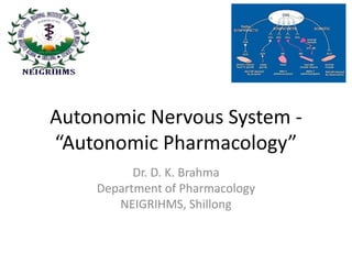 Autonomic Nervous System -
“Autonomic Pharmacology”
Dr. D. K. Brahma
Department of Pharmacology
NEIGRIHMS, Shillong
 