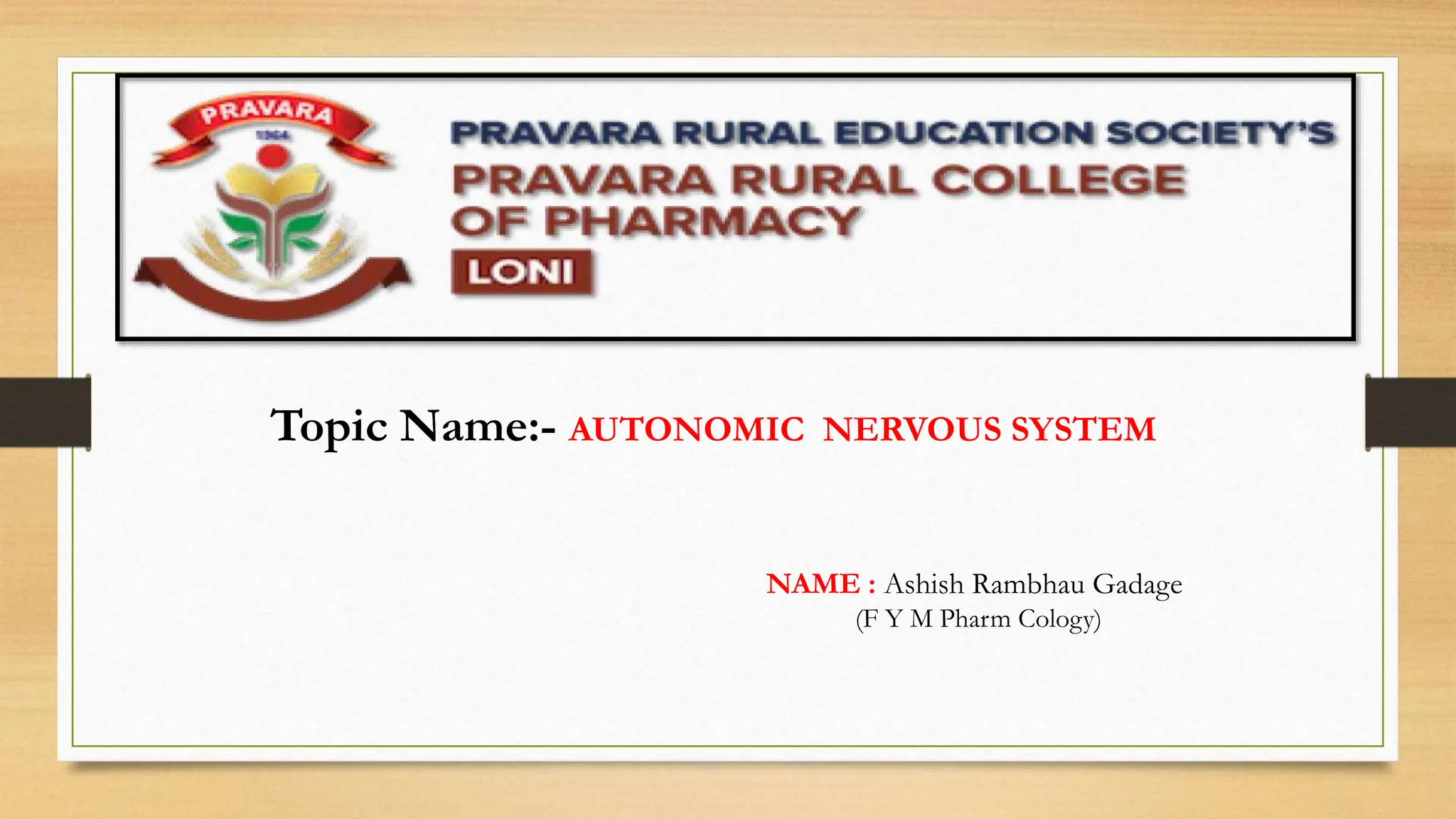 NAME : Ashish Rambhau Gadage
(F Y M Pharm Cology)
Topic Name:- AUTONOMIC NERVOUS SYSTEM
 