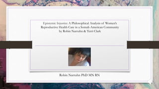 Epistemic Injustice A Philosophical Analysis of Women’s
Reproductive Health Care in a Somali-American Community
by Robin Narruhn & Terri Clark
Robin Narruhn PhD MN RN
 