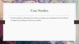 Case Studies
• In this article we illustrate how these concepts are manifested in the clinical
setting by providing several case studies.
 