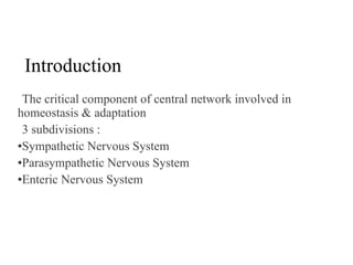 Introduction
The critical component of central network involved in
homeostasis & adaptation
3 subdivisions :
●Sympathetic Nervous System
●Parasympathetic Nervous System
●Enteric Nervous System

 